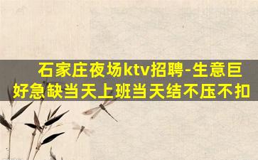 石家庄夜场ktv招聘-生意巨好急缺当天上班当天结不压不扣